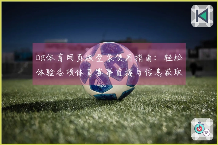 ng体育网页版登录使用指南：轻松体验各项体育赛事直播与信息获取