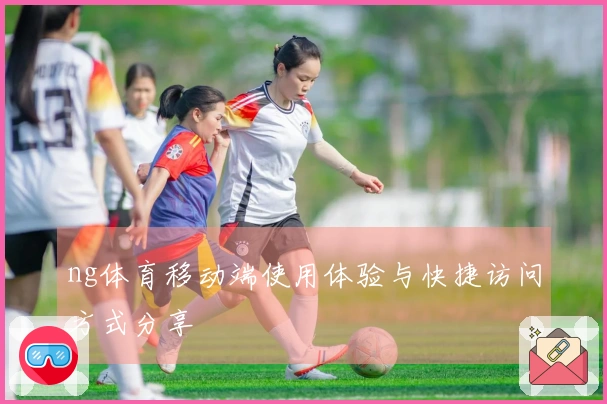 ng体育移动端使用体验与快捷访问方式分享
