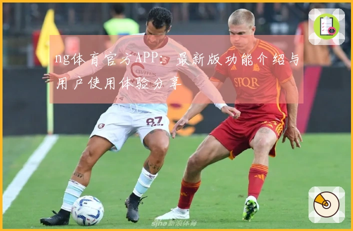 ng体育官方APP：最新版功能介绍与用户使用体验分享