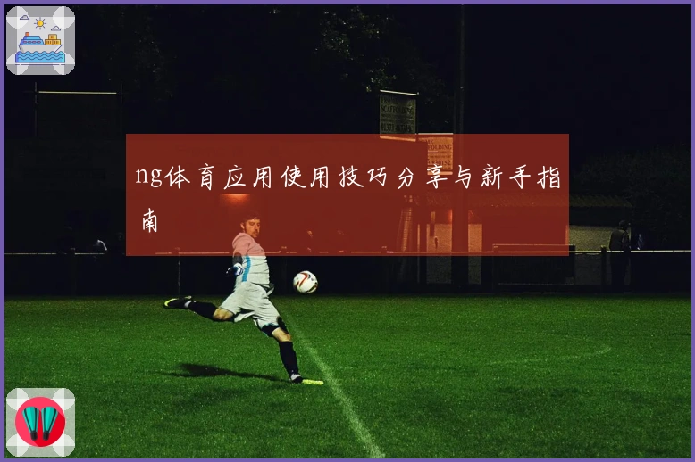 ng体育应用使用技巧分享与新手指南