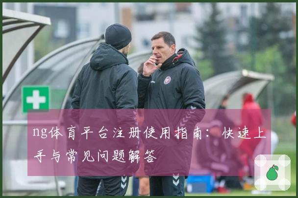 ng体育平台注册使用指南：快速上手与常见问题解答