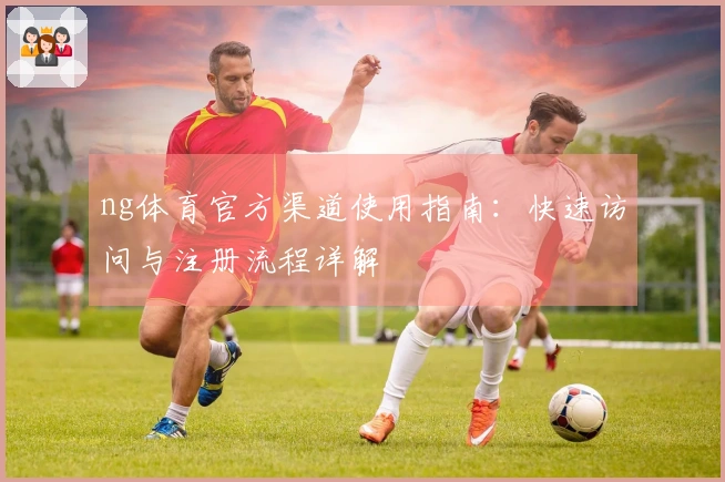 ng体育官方渠道使用指南：快速访问与注册流程详解