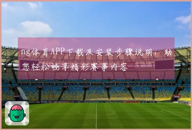 ng体育APP下载及安装步骤说明，助您轻松畅享精彩赛事内容