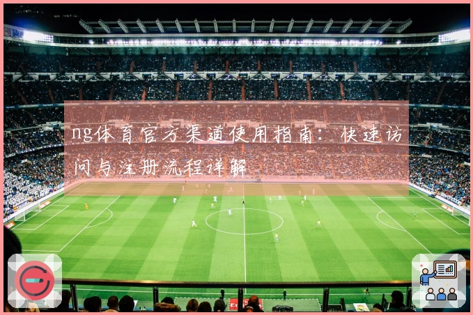 ng体育官方渠道使用指南：快速访问与注册流程详解