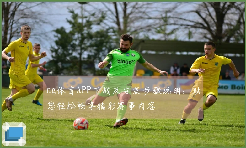 ng体育APP下载及安装步骤说明，助您轻松畅享精彩赛事内容