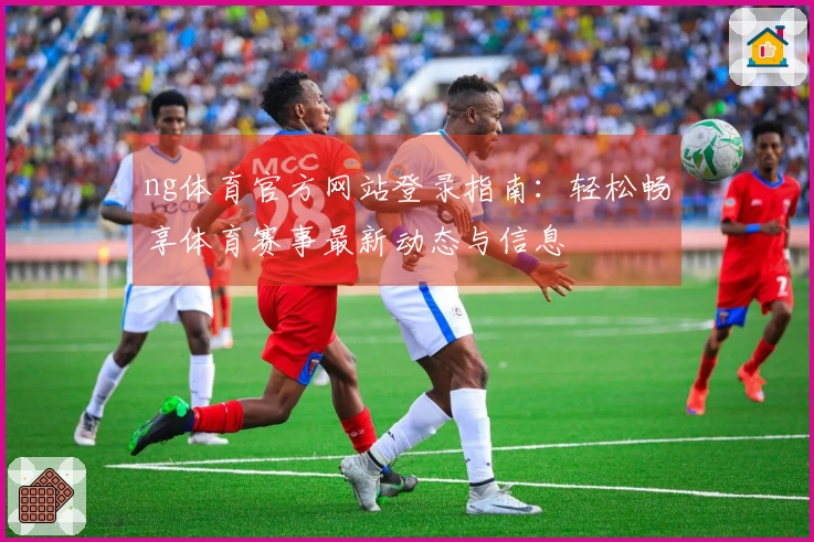 ng体育官方网站登录指南：轻松畅享体育赛事最新动态与信息