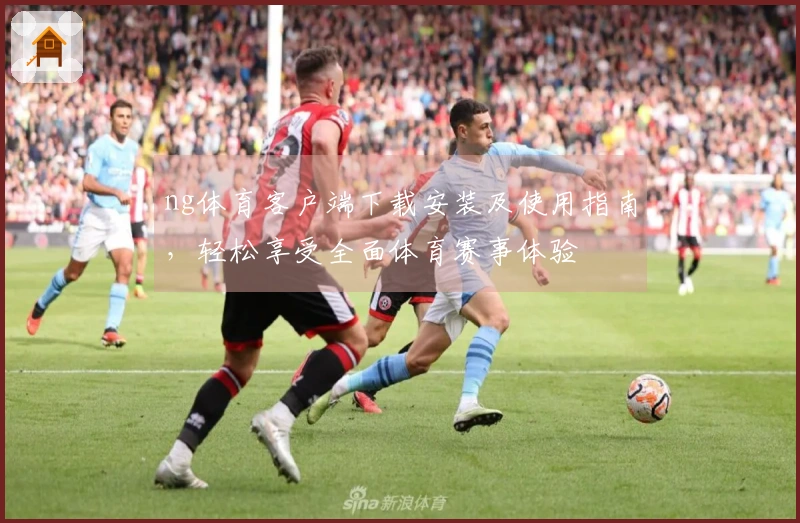 ng体育客户端下载安装及使用指南，轻松享受全面体育赛事体验