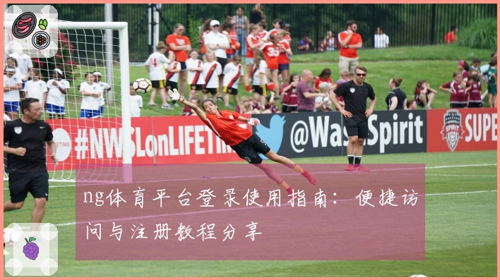 ng体育平台登录使用指南：便捷访问与注册教程分享