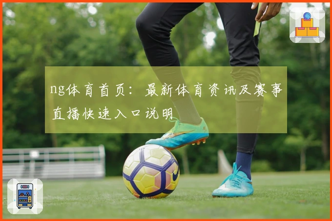 ng体育首页：最新体育资讯及赛事直播快速入口说明