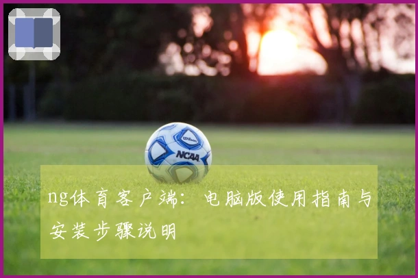 ng体育客户端：电脑版使用指南与安装步骤说明