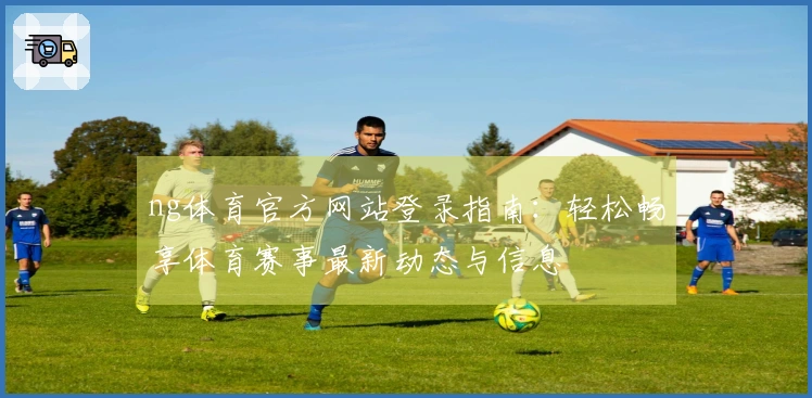 ng体育官方网站登录指南：轻松畅享体育赛事最新动态与信息